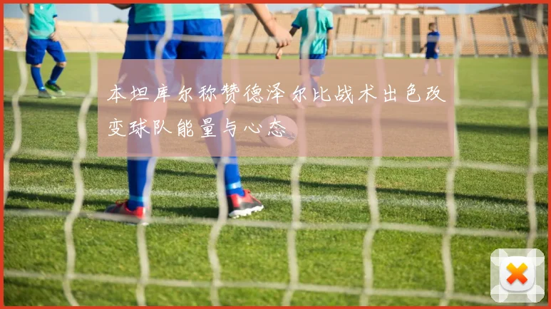 本坦库尔称赞德泽尔比战术出色改变球队能量与心态