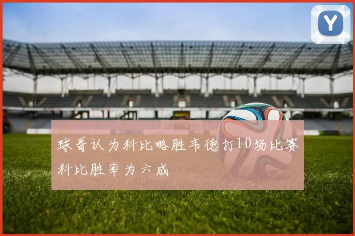 球哥认为科比略胜韦德打10场比赛科比胜率为六成