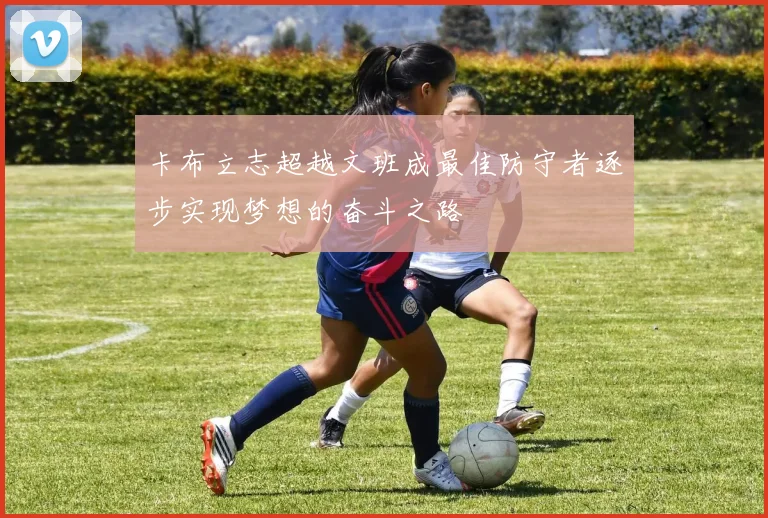 卡布立志超越文班成最佳防守者逐步实现梦想的奋斗之路