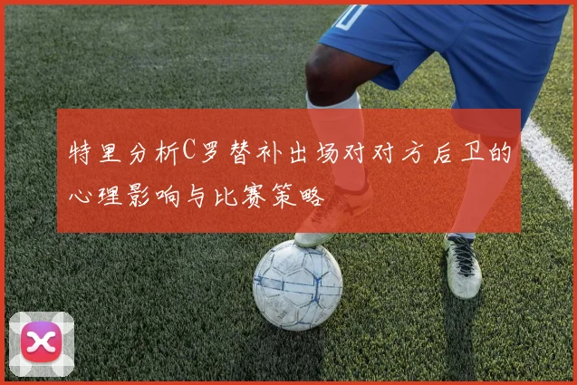 特里分析C罗替补出场对对方后卫的心理影响与比赛策略