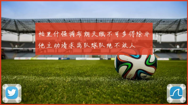 帕里什强调布朗天赋不可多得除非他主动请求离队球队绝不放人