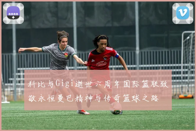 科比与Gigi逝世六周年国际篮联致敬永恒曼巴精神与传奇篮球之路