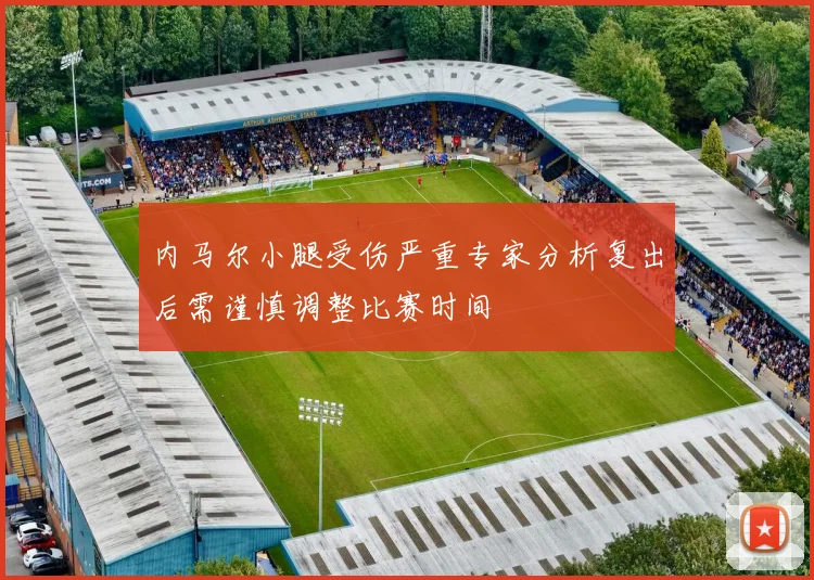 内马尔小腿受伤严重专家分析复出后需谨慎调整比赛时间