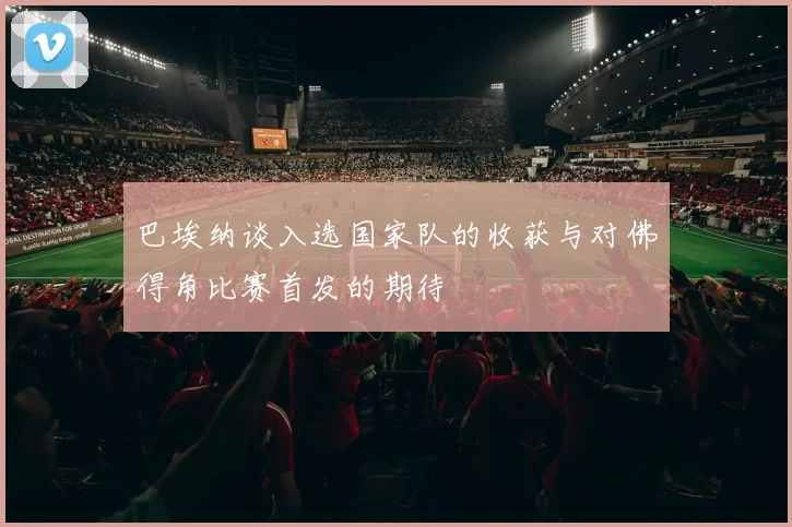 巴埃纳谈入选国家队的收获与对佛得角比赛首发的期待