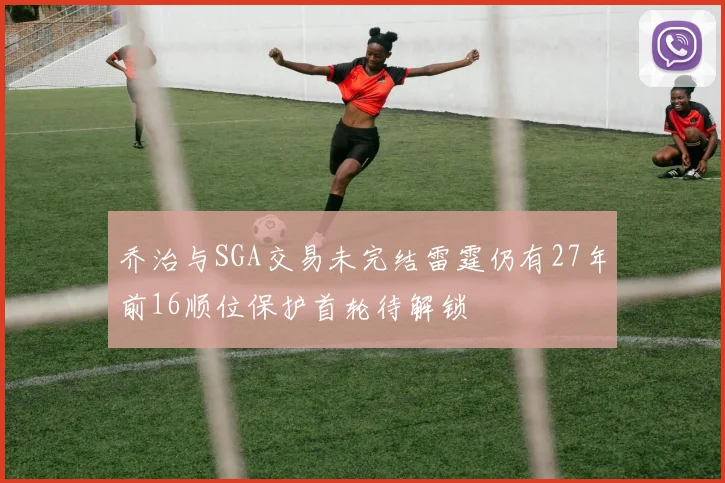 乔治与SGA交易未完结雷霆仍有27年前16顺位保护首轮待解锁