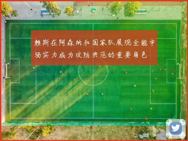 赖斯在阿森纳和国家队展现全能中场实力成为攻防典范的重要角色