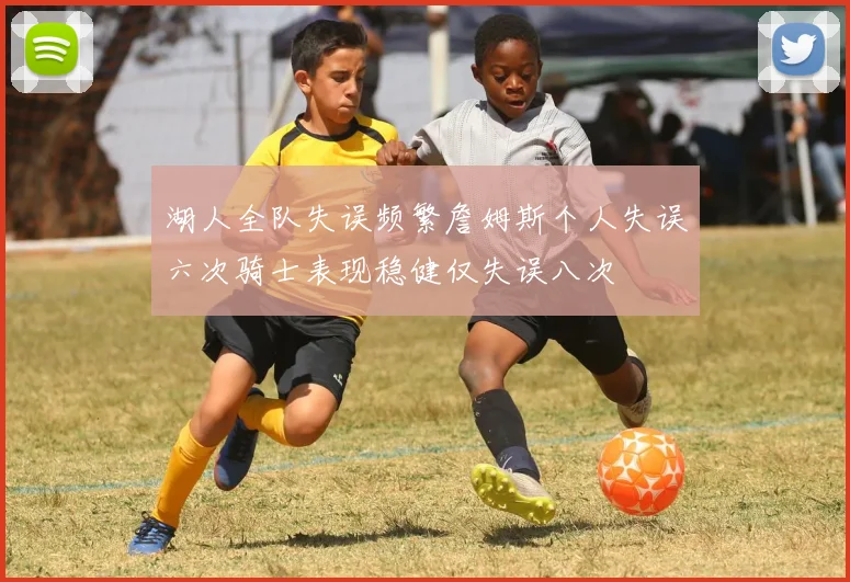 湖人全队失误频繁詹姆斯个人失误六次骑士表现稳健仅失误八次