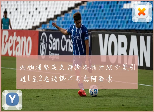 利物浦坚定支持斯洛特计划今夏引进1至2名边锋不考虑阿隆索