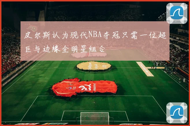 皮尔斯认为现代NBA夺冠只需一位超巨与边缘全明星组合
