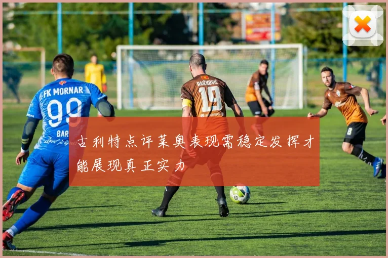 古利特点评莱奥表现需稳定发挥才能展现真正实力