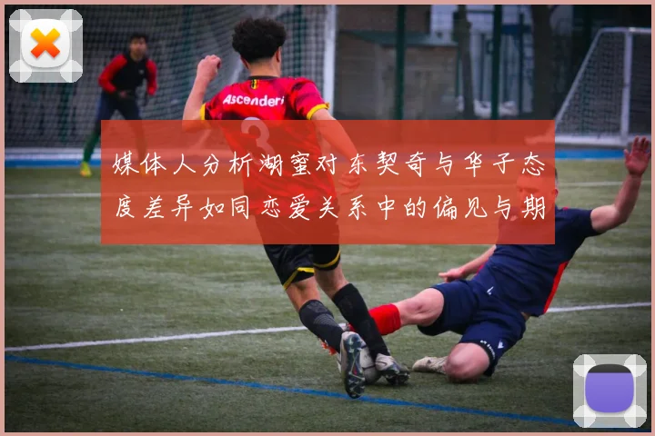 媒体人分析湖蜜对东契奇与华子态度差异如同恋爱关系中的偏见与期待