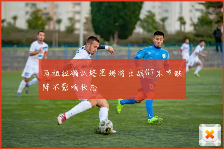 马祖拉确认塔图姆将出战G7末节缺阵不影响状态