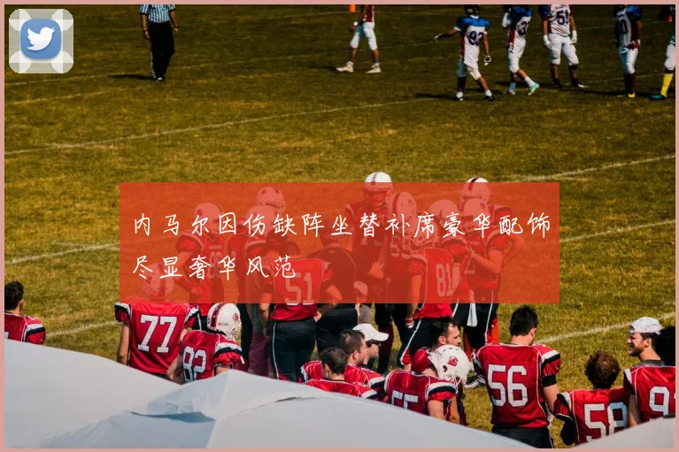 内马尔因伤缺阵坐替补席豪华配饰尽显奢华风范