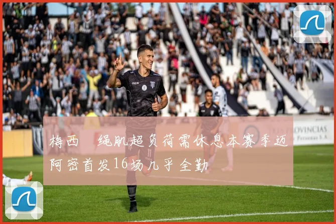 梅西腘绳肌超负荷需休息本赛季迈阿密首发16场几乎全勤