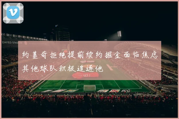 约基奇拒绝提前续约掘金面临焦虑其他球队积极追逐他