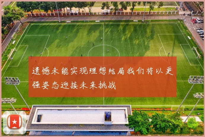 遗憾未能实现理想结局我们将以更强姿态迎接未来挑战