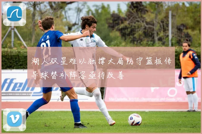 湖人双星难以独撑大局防守篮板传导球替补阵容亟待改善