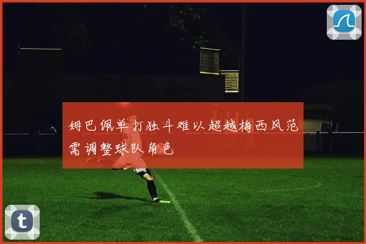 姆巴佩单打独斗难以超越梅西风范需调整球队角色