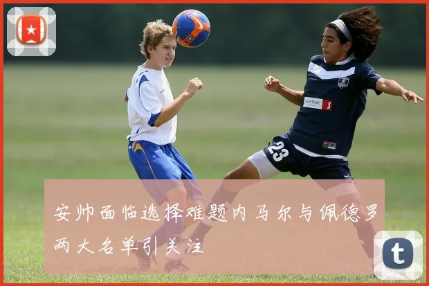 安帅面临选择难题内马尔与佩德罗两大名单引关注