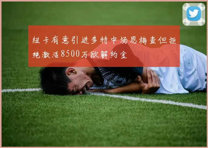 纽卡有意引进多特中场恩梅查但拒绝激活8500万欧解约金