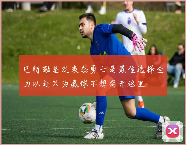 巴特勒坚定表态勇士是最佳选择全力以赴只为赢球不想离开这里