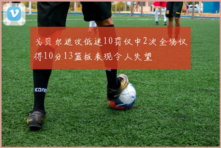 戈贝尔进攻低迷10罚仅中2次全场仅得10分13篮板表现令人失望
