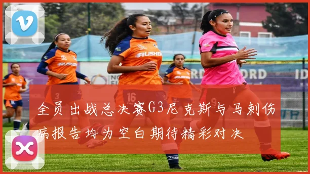 全员出战总决赛G3尼克斯与马刺伤病报告均为空白期待精彩对决