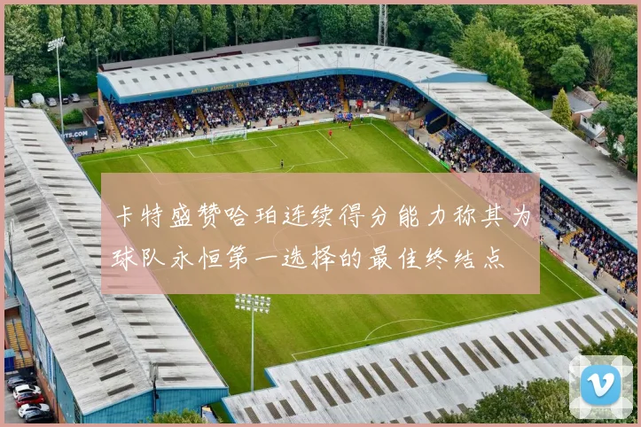 卡特盛赞哈珀连续得分能力称其为球队永恒第一选择的最佳终结点