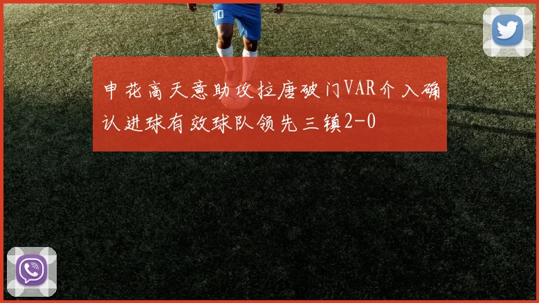 申花高天意助攻拉唐破门VAR介入确认进球有效球队领先三镇2-0