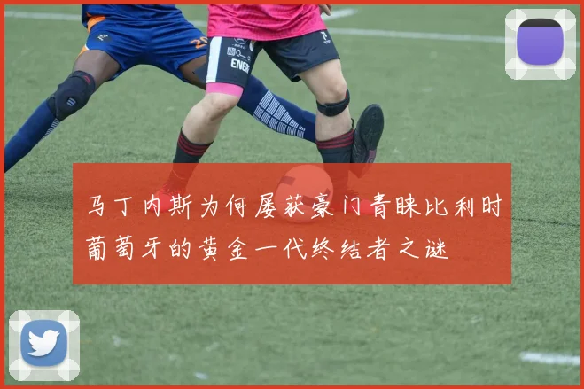 马丁内斯为何屡获豪门青睐比利时葡萄牙的黄金一代终结者之谜