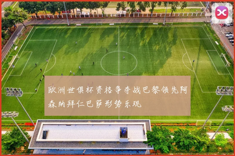 欧洲世俱杯资格争夺战巴黎领先阿森纳拜仁巴萨形势乐观