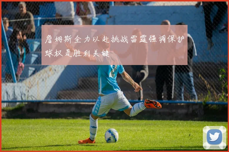 詹姆斯全力以赴挑战雷霆强调保护球权是胜利关键